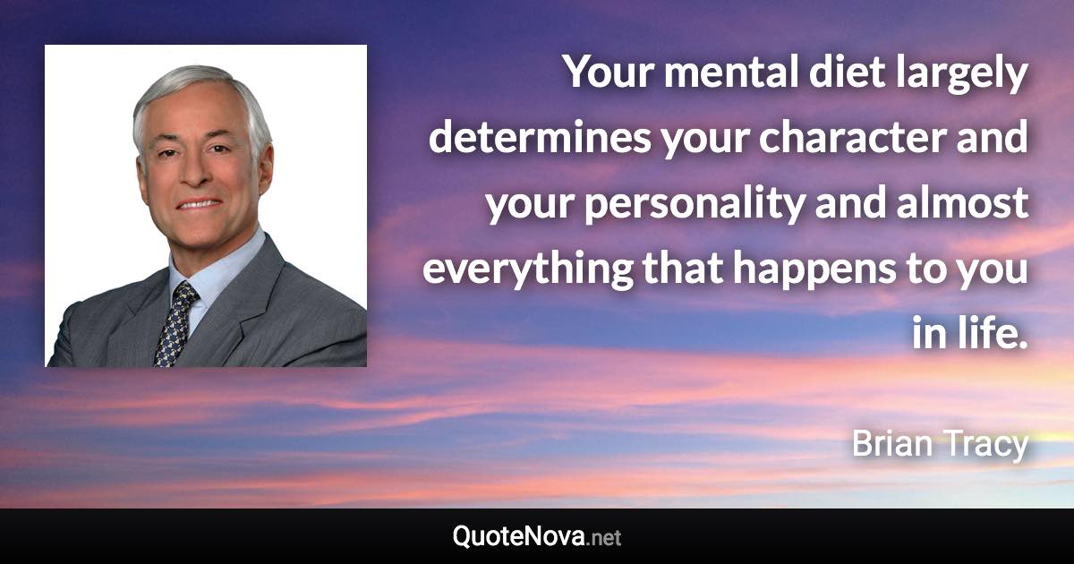 Your mental diet largely determines your character and your personality and almost everything that happens to you in life. - Brian Tracy quote