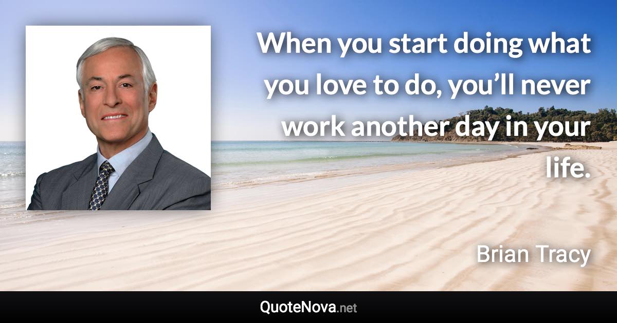 When you start doing what you love to do, you’ll never work another day in your life. - Brian Tracy quote