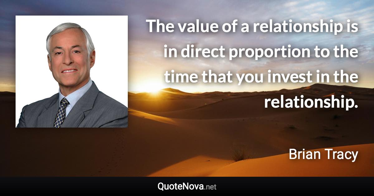 The value of a relationship is in direct proportion to the time that you invest in the relationship. - Brian Tracy quote