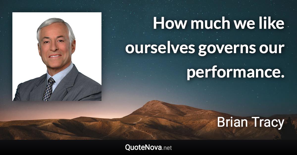 How much we like ourselves governs our performance. - Brian Tracy quote