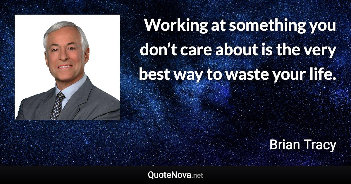 Working at something you don’t care about is the very best way to waste your life. - Brian Tracy quote