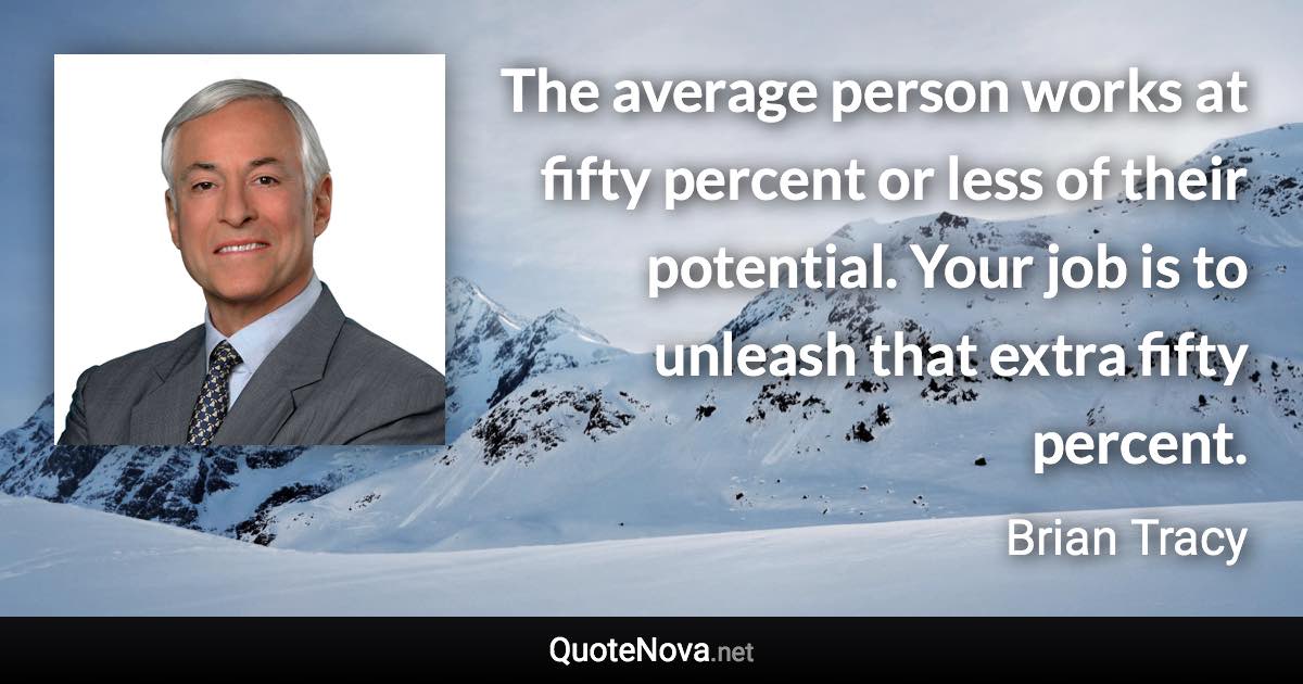 The average person works at fifty percent or less of their potential. Your job is to unleash that extra fifty percent. - Brian Tracy quote