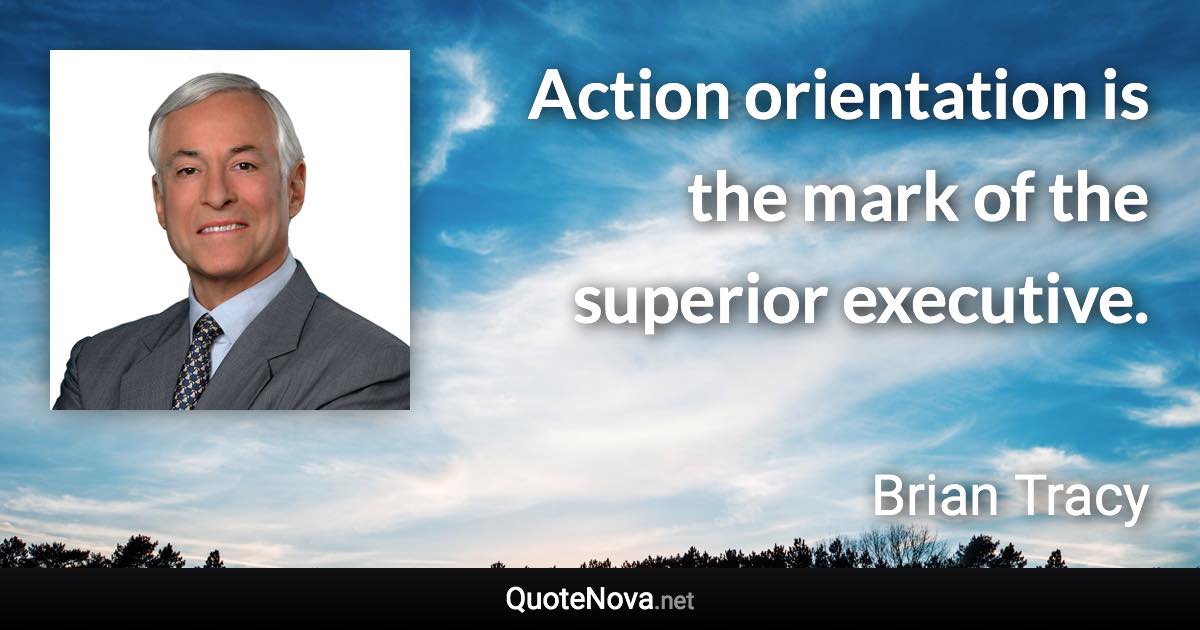 Action orientation is the mark of the superior executive. - Brian Tracy quote