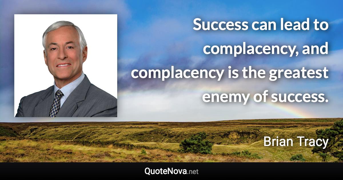 Success can lead to complacency, and complacency is the greatest enemy of success. - Brian Tracy quote