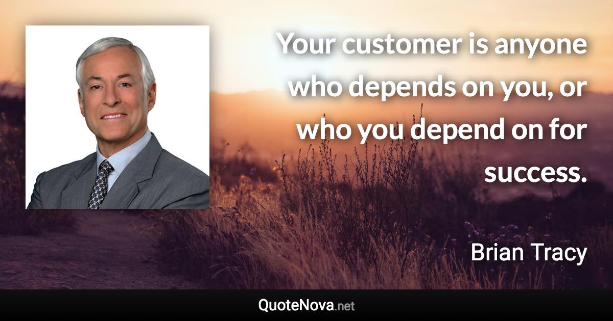 Your customer is anyone who depends on you, or who you depend on for success. - Brian Tracy quote