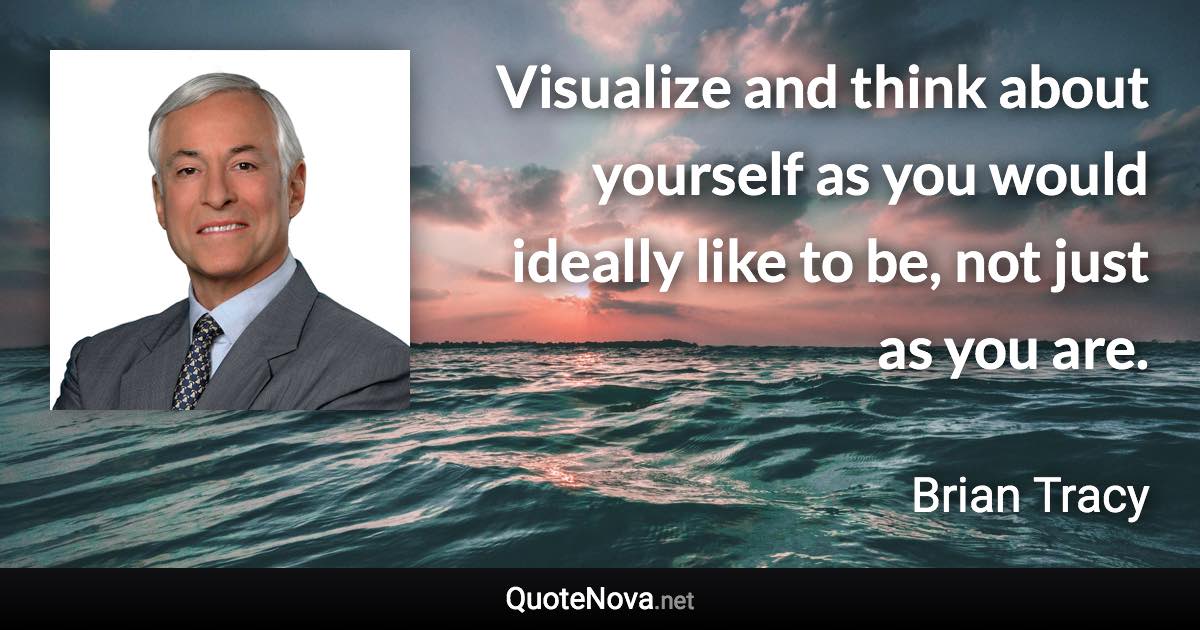 Visualize and think about yourself as you would ideally like to be, not just as you are. - Brian Tracy quote