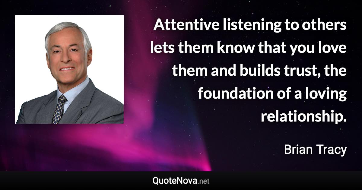 Attentive listening to others lets them know that you love them and builds trust, the foundation of a loving relationship. - Brian Tracy quote