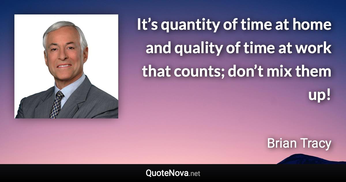 It’s quantity of time at home and quality of time at work that counts; don’t mix them up! - Brian Tracy quote