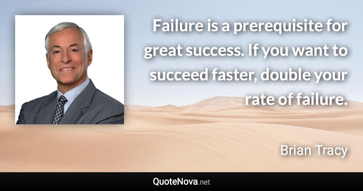 Failure is a prerequisite for great success. If you want to succeed faster, double your rate of failure. - Brian Tracy quote