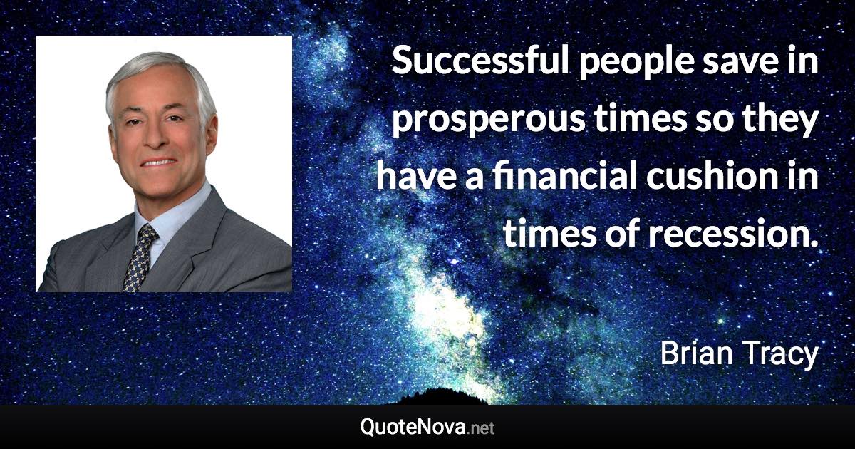 Successful people save in prosperous times so they have a financial cushion in times of recession. - Brian Tracy quote