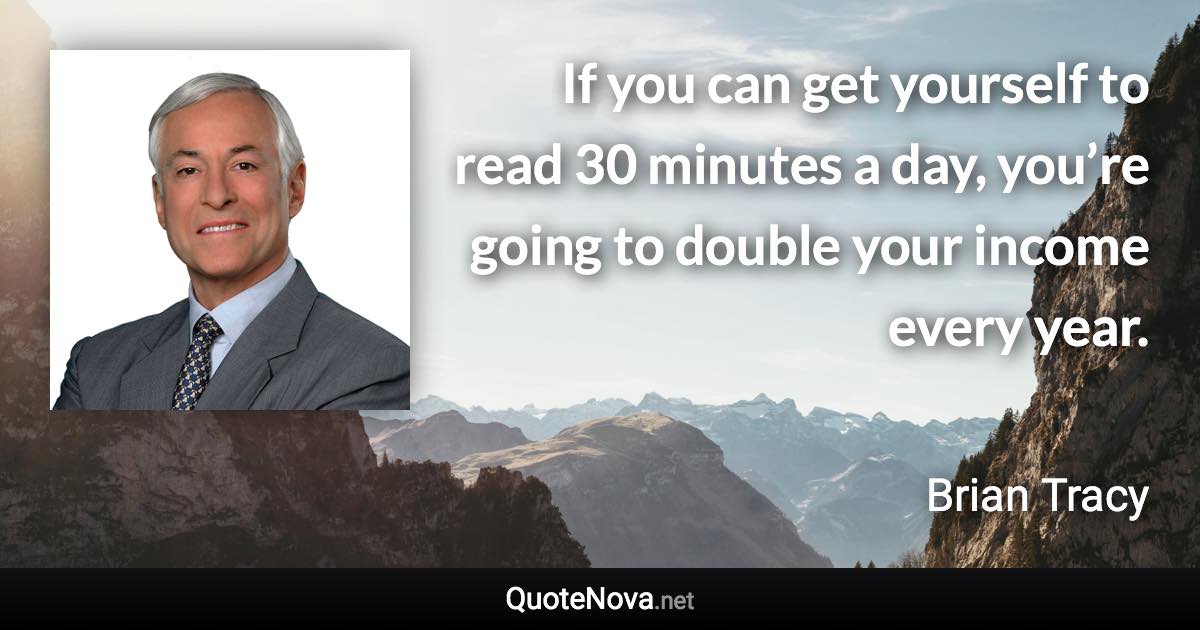 If you can get yourself to read 30 minutes a day, you’re going to double your income every year. - Brian Tracy quote