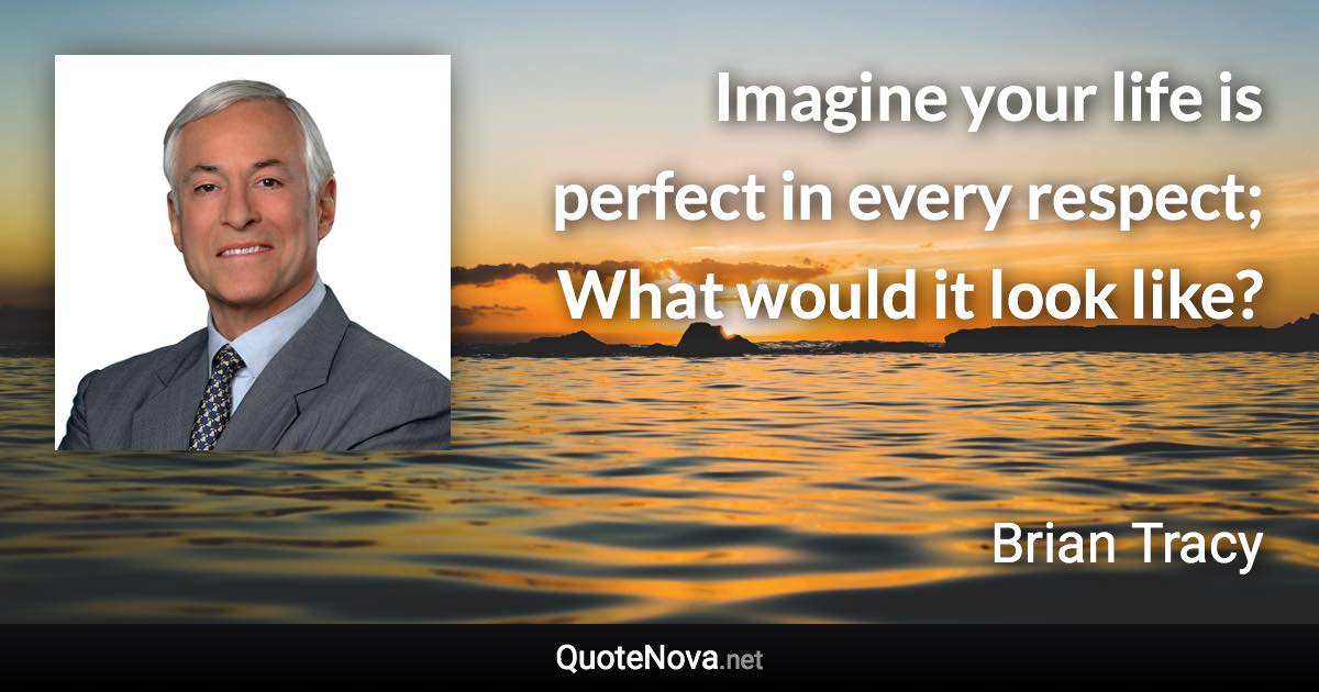 Imagine your life is perfect in every respect; What would it look like? - Brian Tracy quote