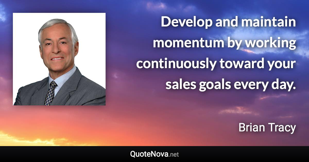 Develop and maintain momentum by working continuously toward your sales goals every day. - Brian Tracy quote