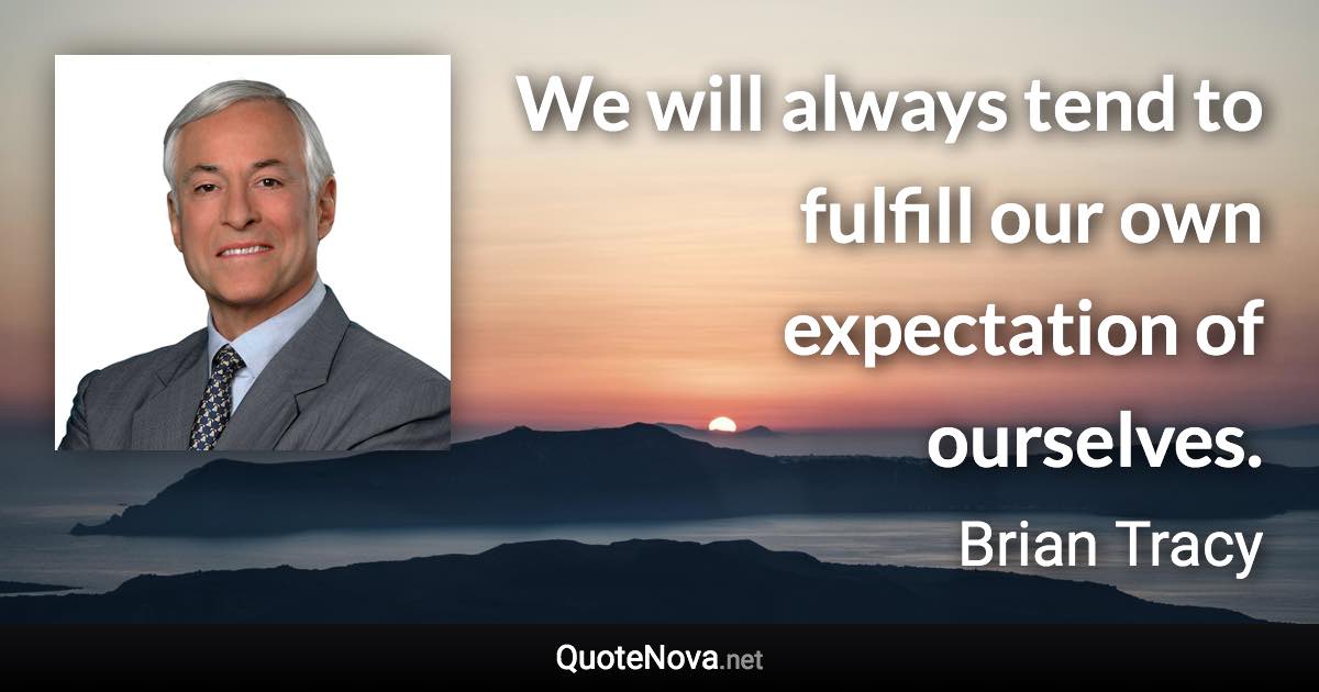 We will always tend to fulfill our own expectation of ourselves. - Brian Tracy quote