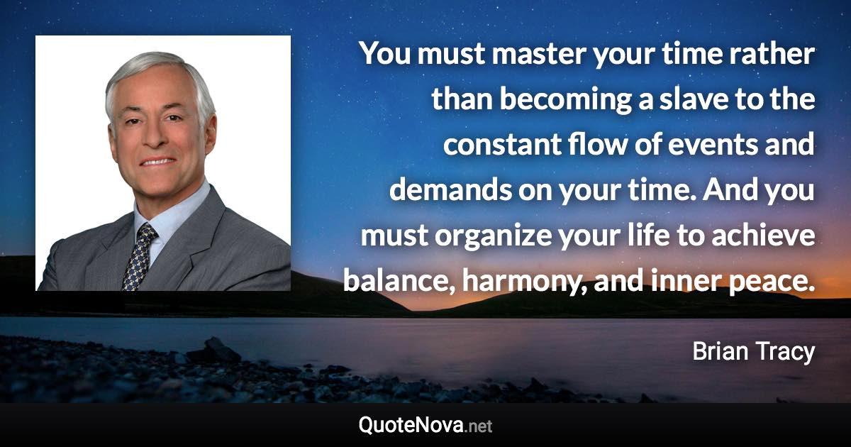 You must master your time rather than becoming a slave to the constant flow of events and demands on your time. And you must organize your life to achieve balance, harmony, and inner peace. - Brian Tracy quote