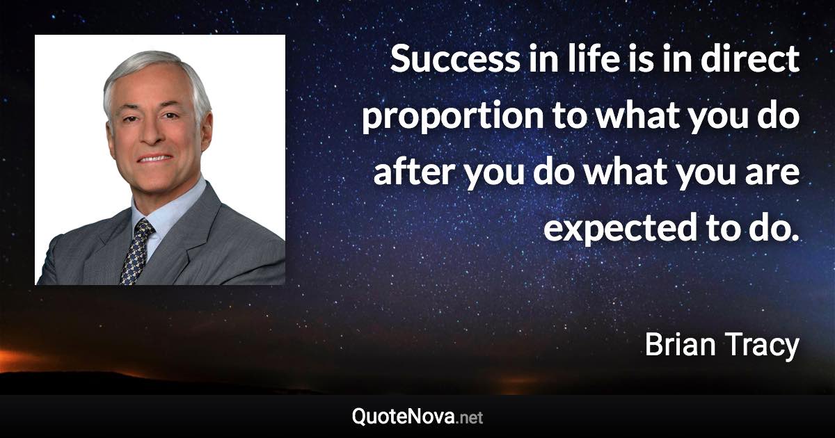 Success in life is in direct proportion to what you do after you do what you are expected to do. - Brian Tracy quote