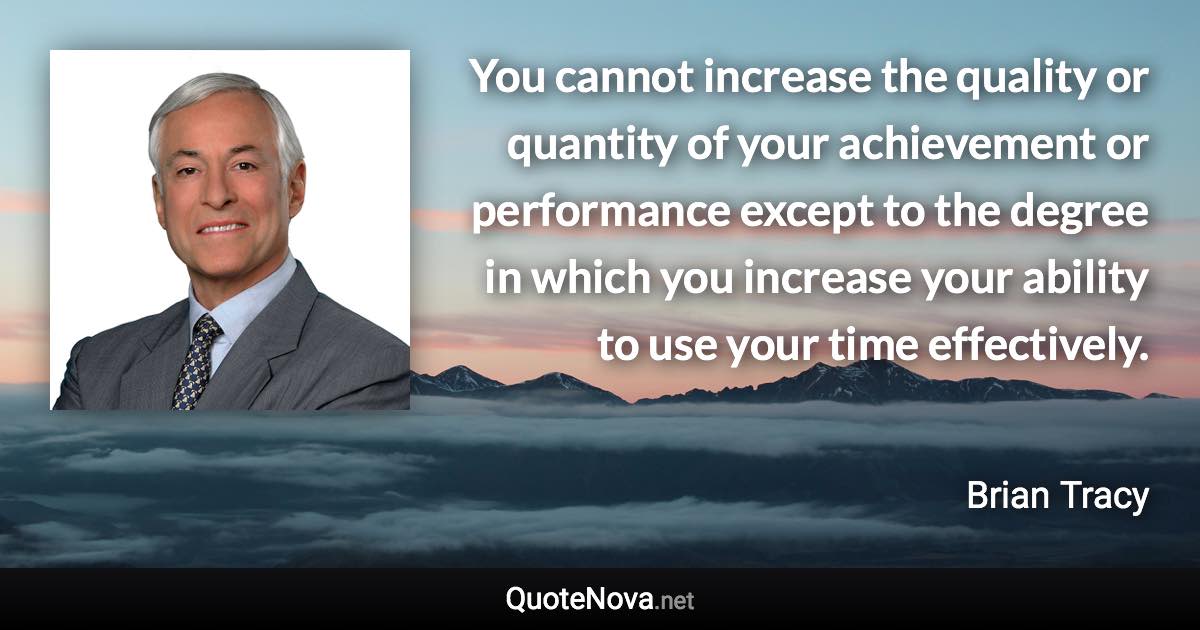 You cannot increase the quality or quantity of your achievement or performance except to the degree in which you increase your ability to use your time effectively. - Brian Tracy quote