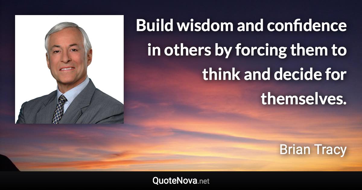 Build wisdom and confidence in others by forcing them to think and decide for themselves. - Brian Tracy quote