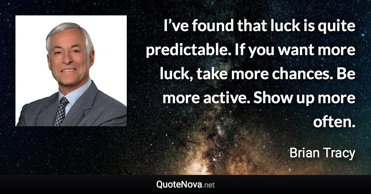 I’ve found that luck is quite predictable. If you want more luck, take more chances. Be more active. Show up more often. - Brian Tracy quote