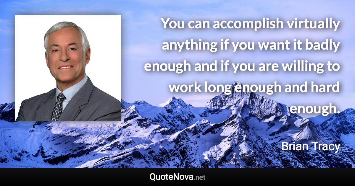 You can accomplish virtually anything if you want it badly enough and if you are willing to work long enough and hard enough. - Brian Tracy quote