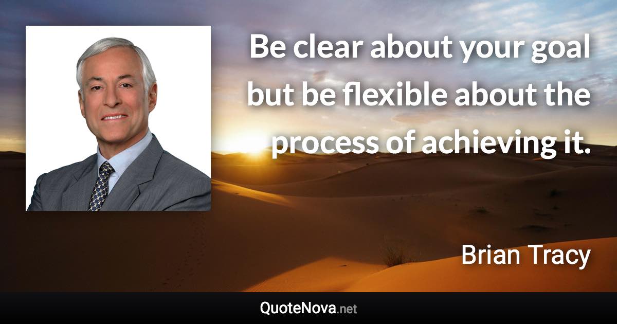 Be clear about your goal but be flexible about the process of achieving it. - Brian Tracy quote