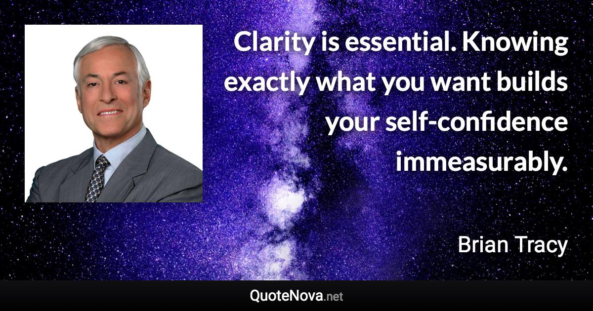 Clarity is essential. Knowing exactly what you want builds your self-confidence immeasurably. - Brian Tracy quote