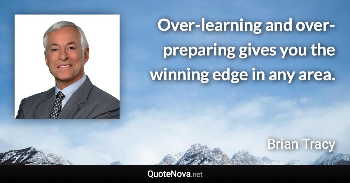 Over-learning and over-preparing gives you the winning edge in any area. - Brian Tracy quote