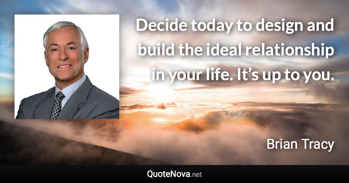 Decide today to design and build the ideal relationship in your life. It’s up to you. - Brian Tracy quote