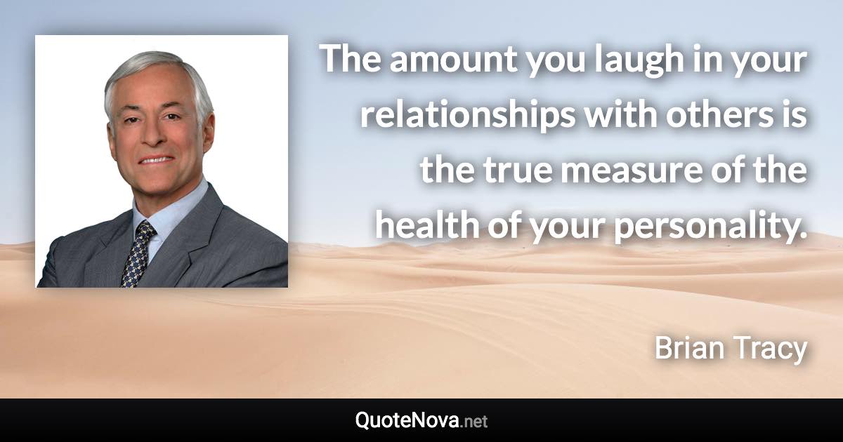 The amount you laugh in your relationships with others is the true measure of the health of your personality. - Brian Tracy quote