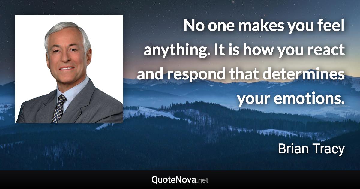 No one makes you feel anything. It is how you react and respond that determines your emotions. - Brian Tracy quote