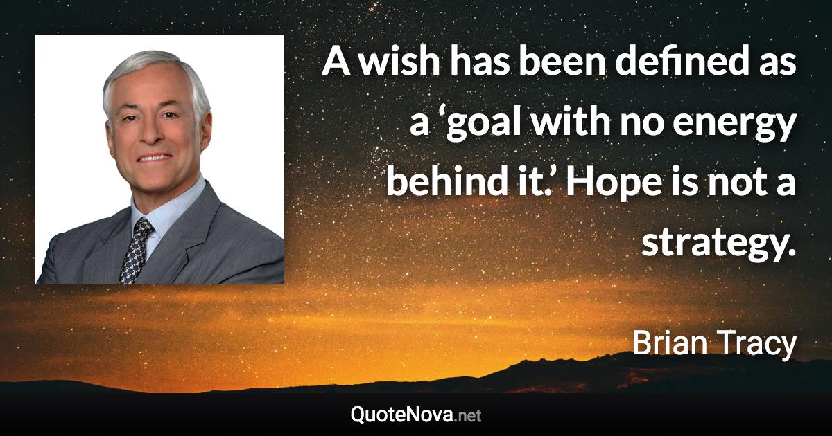 A wish has been defined as a ‘goal with no energy behind it.’ Hope is not a strategy. - Brian Tracy quote