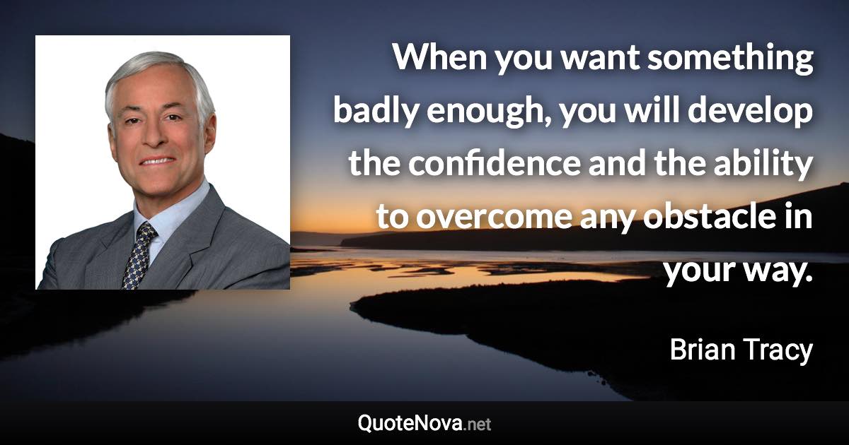 When you want something badly enough, you will develop the confidence and the ability to overcome any obstacle in your way. - Brian Tracy quote