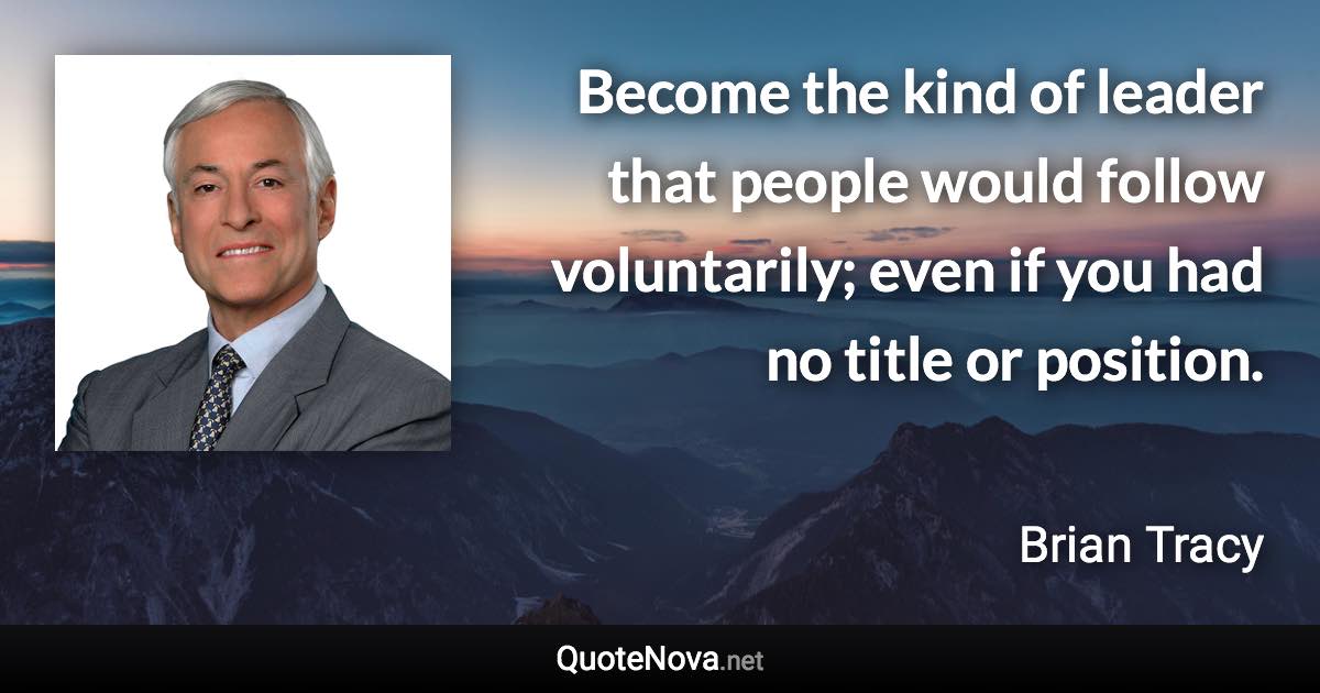Become the kind of leader that people would follow voluntarily; even if you had no title or position. - Brian Tracy quote