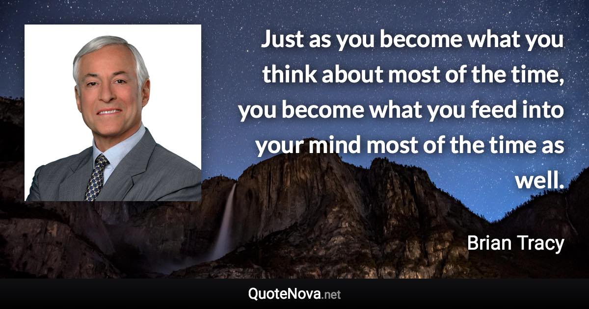 Just as you become what you think about most of the time, you become what you feed into your mind most of the time as well. - Brian Tracy quote