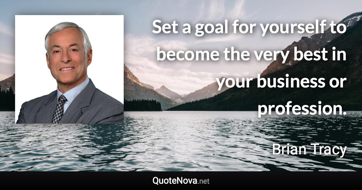 Set a goal for yourself to become the very best in your business or profession. - Brian Tracy quote