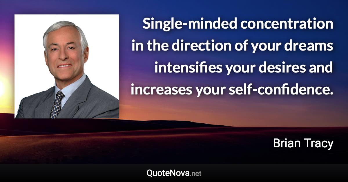 Single-minded concentration in the direction of your dreams intensifies your desires and increases your self-confidence. - Brian Tracy quote