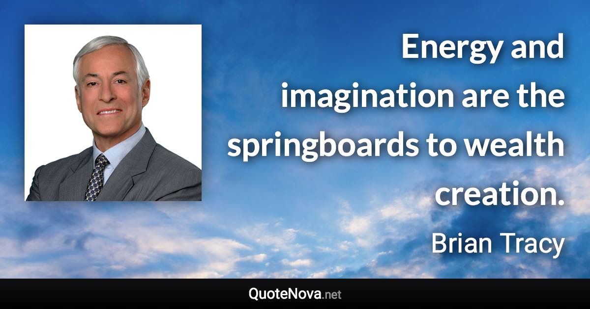 Energy and imagination are the springboards to wealth creation. - Brian Tracy quote