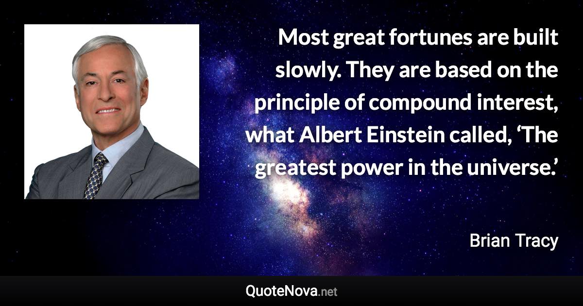 Most great fortunes are built slowly. They are based on the principle of compound interest, what Albert Einstein called, ‘The greatest power in the universe.’ - Brian Tracy quote