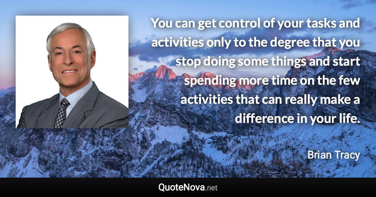 You can get control of your tasks and activities only to the degree that you stop doing some things and start spending more time on the few activities that can really make a difference in your life. - Brian Tracy quote