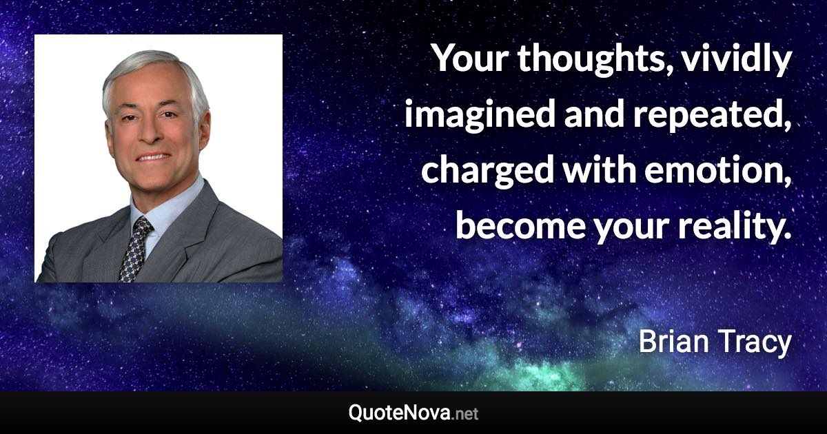 Your thoughts, vividly imagined and repeated, charged with emotion, become your reality. - Brian Tracy quote