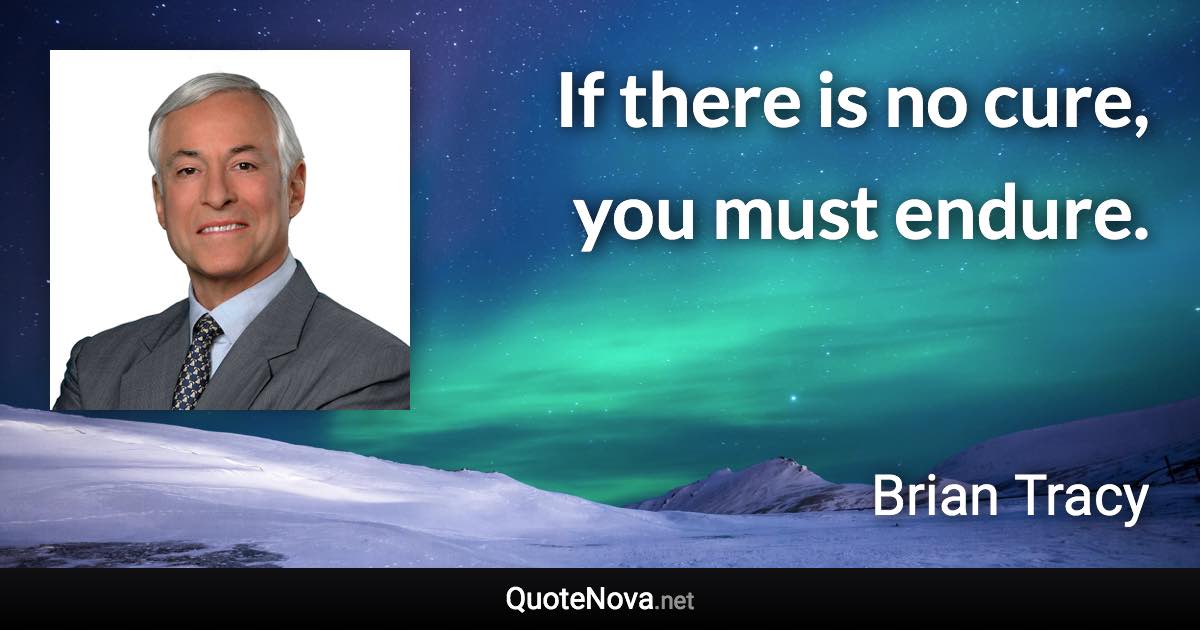 If there is no cure, you must endure. - Brian Tracy quote