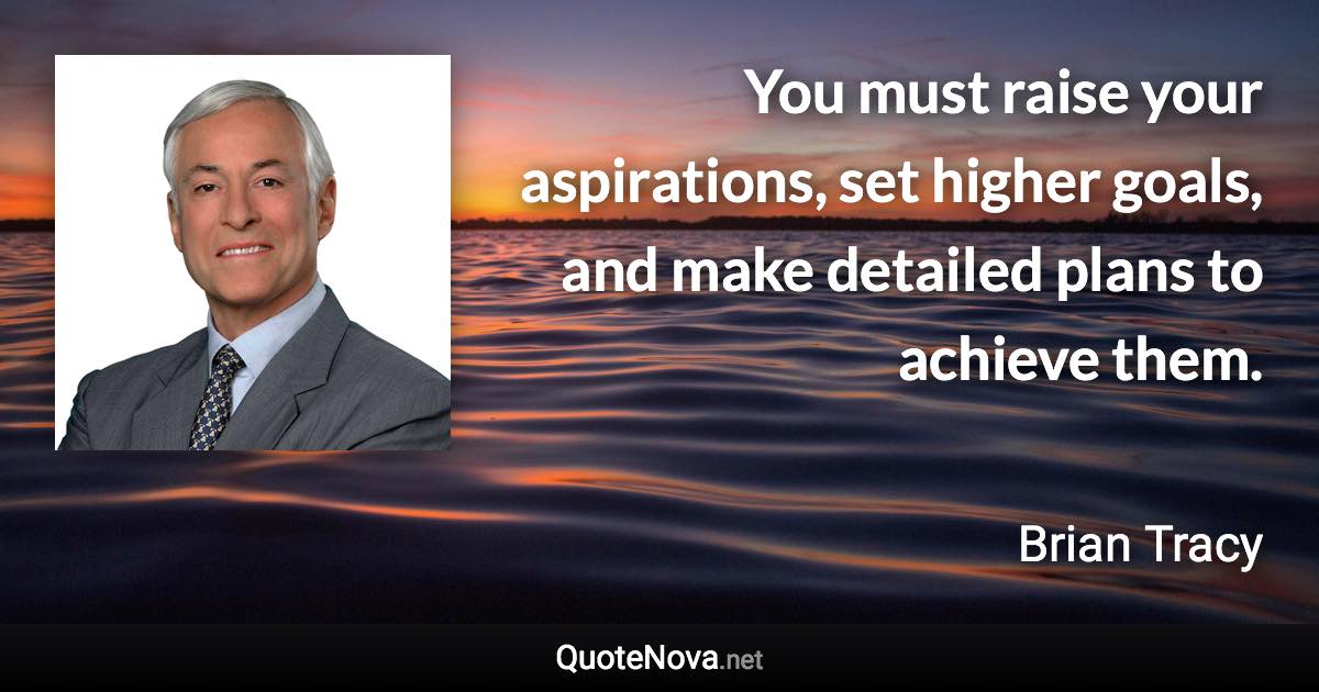 You must raise your aspirations, set higher goals, and make detailed plans to achieve them. - Brian Tracy quote