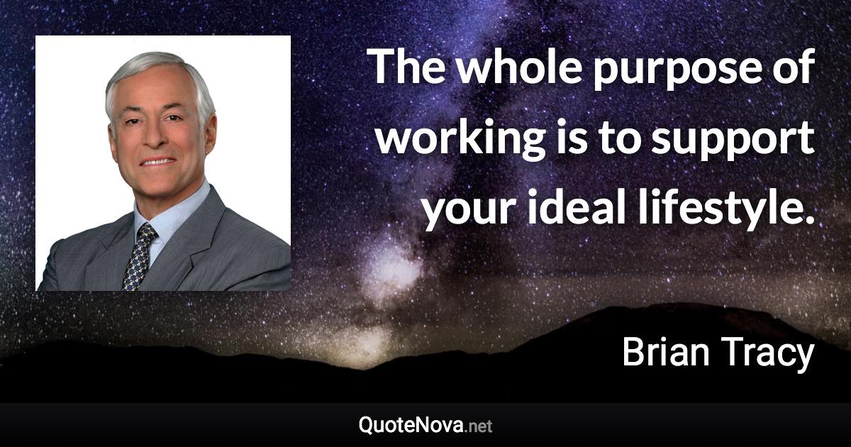 The whole purpose of working is to support your ideal lifestyle. - Brian Tracy quote