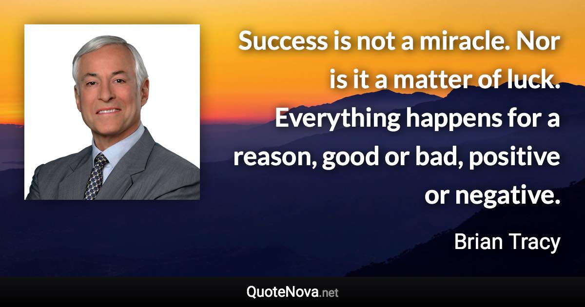 Success is not a miracle. Nor is it a matter of luck. Everything happens for a reason, good or bad, positive or negative. - Brian Tracy quote