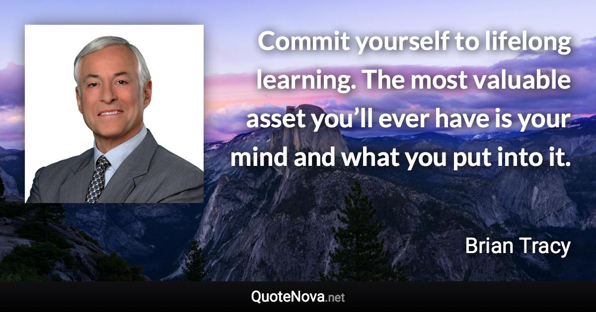 Commit yourself to lifelong learning. The most valuable asset you’ll ever have is your mind and what you put into it. - Brian Tracy quote