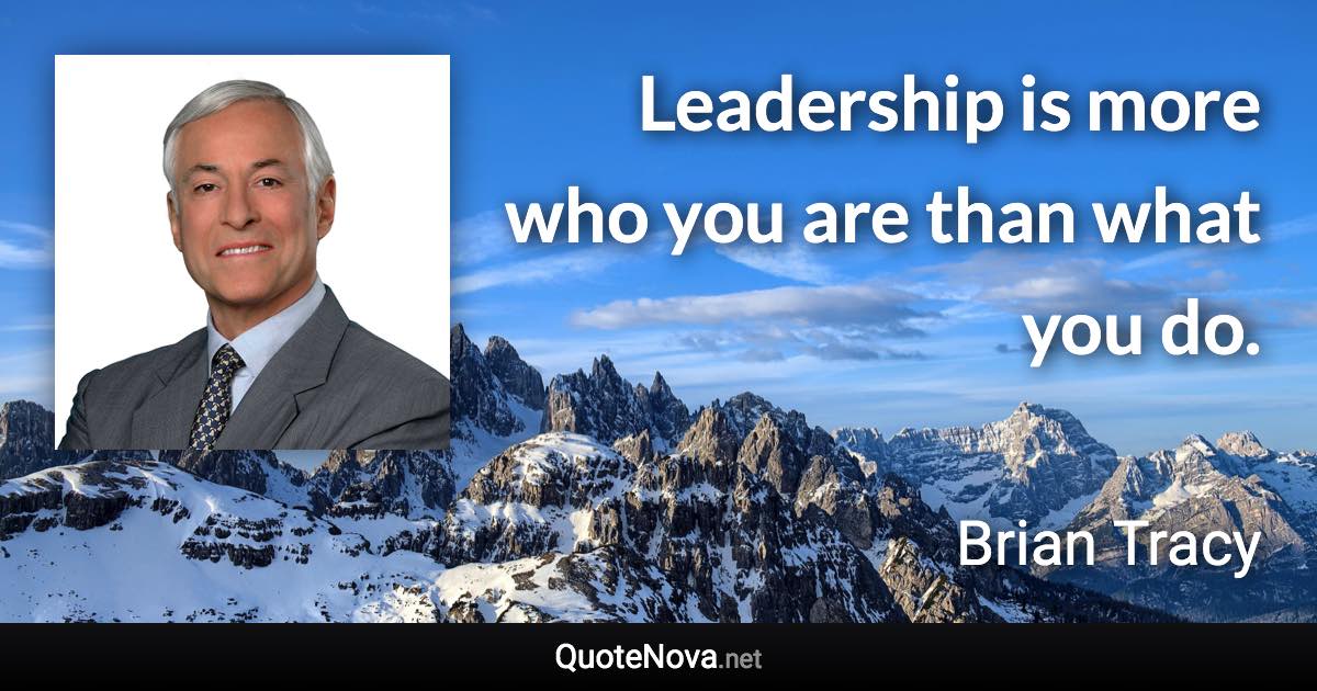 Leadership is more who you are than what you do. - Brian Tracy quote