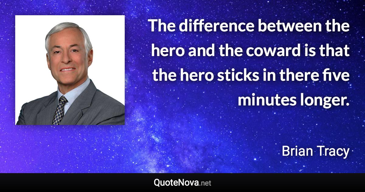 The difference between the hero and the coward is that the hero sticks in there five minutes longer. - Brian Tracy quote