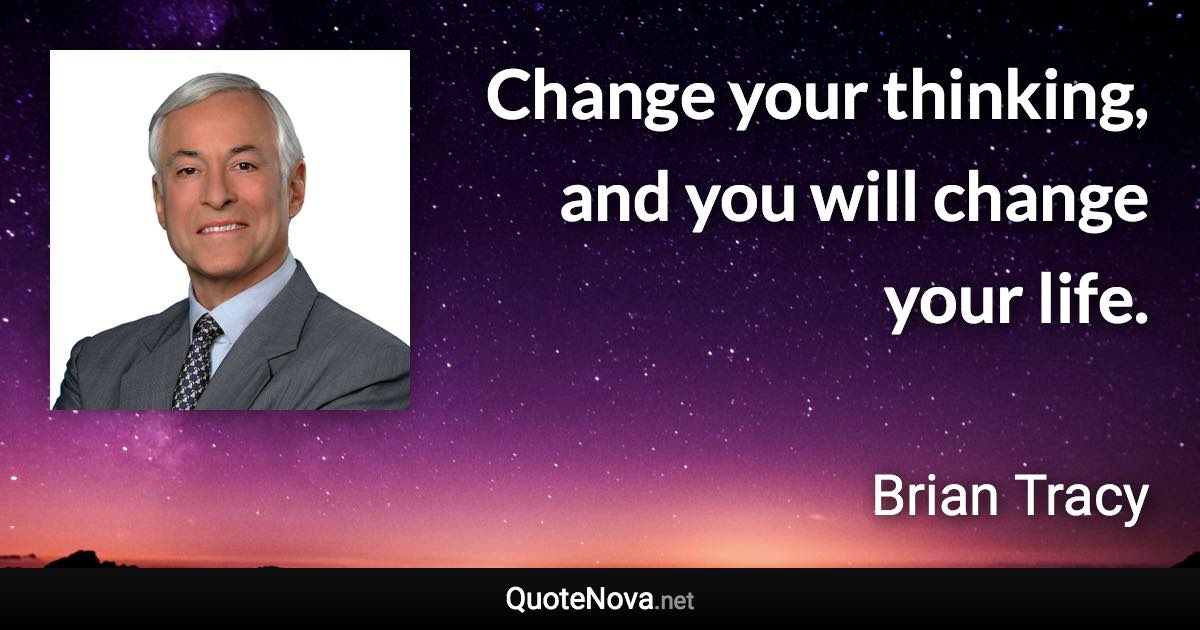 Change your thinking, and you will change your life. - Brian Tracy quote