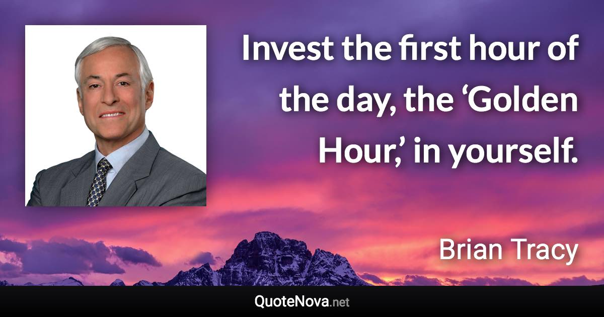 Invest the first hour of the day, the ‘Golden Hour,’ in yourself. - Brian Tracy quote