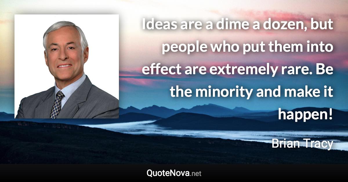 Ideas are a dime a dozen, but people who put them into effect are extremely rare. Be the minority and make it happen! - Brian Tracy quote